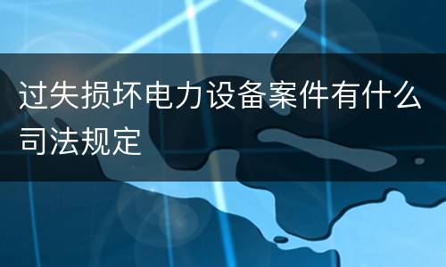 过失损坏电力设备案件有什么司法规定
