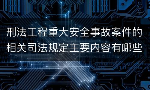 刑法工程重大安全事故案件的相关司法规定主要内容有哪些