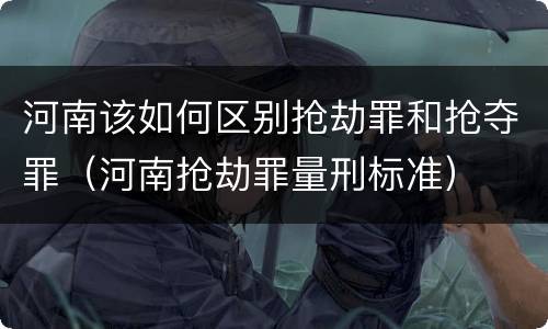 河南该如何区别抢劫罪和抢夺罪（河南抢劫罪量刑标准）
