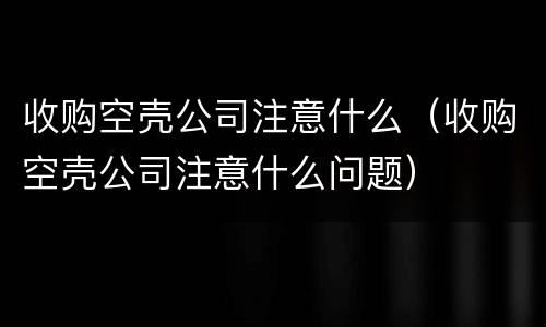 收购空壳公司注意什么（收购空壳公司注意什么问题）