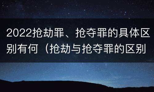 2022抢劫罪、抢夺罪的具体区别有何（抢劫与抢夺罪的区别）