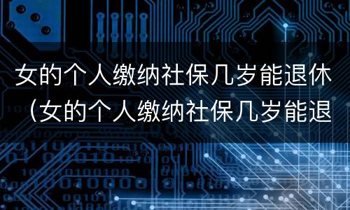 女的个人缴纳社保几岁能退休（女的个人缴纳社保几岁能退休了）