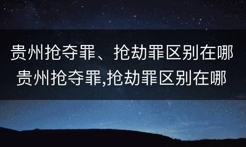 贵州抢夺罪、抢劫罪区别在哪 贵州抢夺罪,抢劫罪区别在哪里