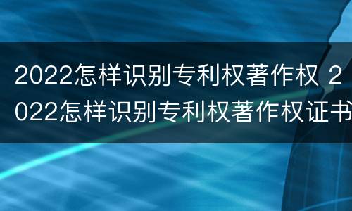 2022怎样识别专利权著作权 2022怎样识别专利权著作权证书
