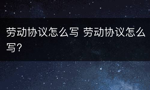 劳动协议怎么写 劳动协议怎么写?