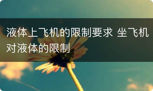 液体上飞机的限制要求 坐飞机对液体的限制