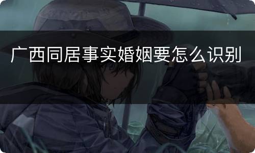 广西同居事实婚姻要怎么识别