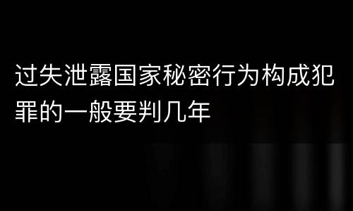 过失泄露国家秘密行为构成犯罪的一般要判几年
