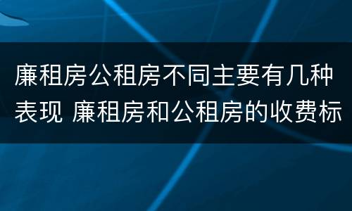 廉租房公租房不同主要有几种表现 廉租房和公租房的收费标准