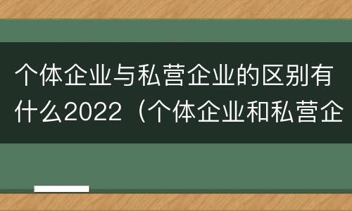 个体企业与私营企业的区别有什么2022（个体企业和私营企业有什么区别和联系）