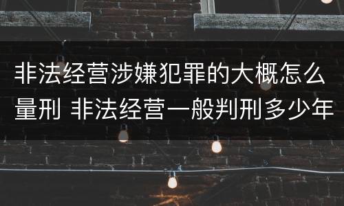非法经营涉嫌犯罪的大概怎么量刑 非法经营一般判刑多少年