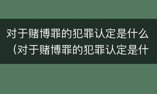 对于赌博罪的犯罪认定是什么（对于赌博罪的犯罪认定是什么意思）
