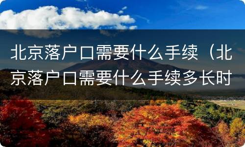 北京落户口需要什么手续（北京落户口需要什么手续多长时间出来结果应届生）