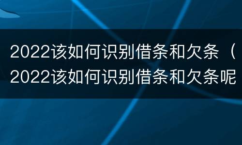 2022该如何识别借条和欠条（2022该如何识别借条和欠条呢）