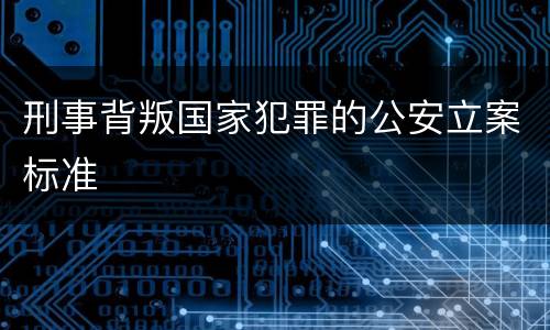 刑事背叛国家犯罪的公安立案标准