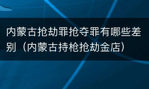 内蒙古抢劫罪抢夺罪有哪些差别（内蒙古持枪抢劫金店）