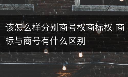 该怎么样分别商号权商标权 商标与商号有什么区别