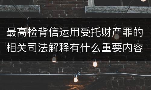 最高检背信运用受托财产罪的相关司法解释有什么重要内容