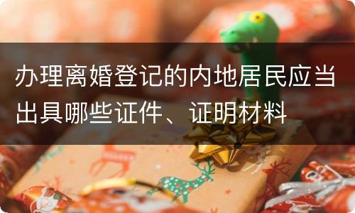 办理离婚登记的内地居民应当出具哪些证件、证明材料