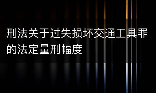 刑法关于过失损坏交通工具罪的法定量刑幅度