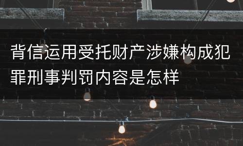 背信运用受托财产涉嫌构成犯罪刑事判罚内容是怎样