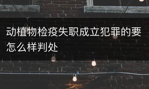 动植物检疫失职成立犯罪的要怎么样判处