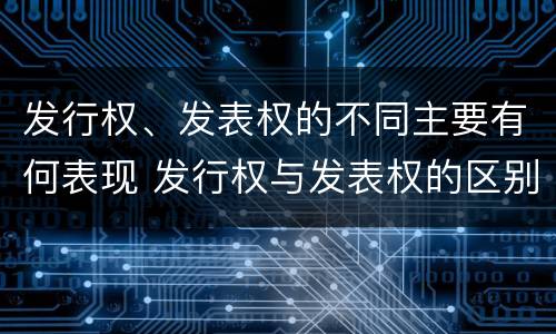 发行权、发表权的不同主要有何表现 发行权与发表权的区别
