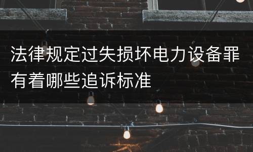 法律规定过失损坏电力设备罪有着哪些追诉标准