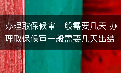 办理取保候审一般需要几天 办理取保候审一般需要几天出结果