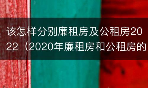 该怎样分别廉租房及公租房2022（2020年廉租房和公租房的区别）
