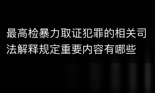 最高检暴力取证犯罪的相关司法解释规定重要内容有哪些