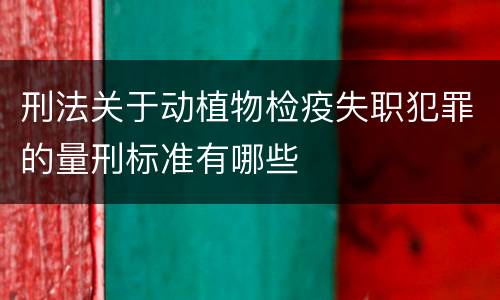 刑法关于动植物检疫失职犯罪的量刑标准有哪些