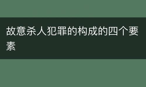 故意杀人犯罪的构成的四个要素