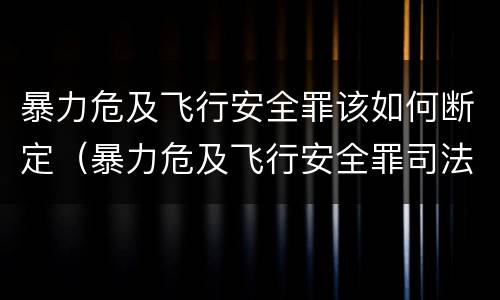 暴力危及飞行安全罪该如何断定（暴力危及飞行安全罪司法解释）