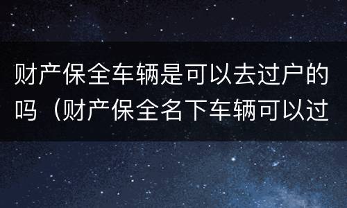 财产保全车辆是可以去过户的吗（财产保全名下车辆可以过户吗）