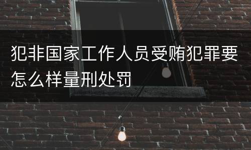 犯非国家工作人员受贿犯罪要怎么样量刑处罚