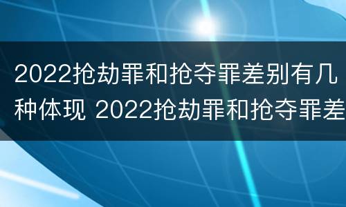 2022抢劫罪和抢夺罪差别有几种体现 2022抢劫罪和抢夺罪差别有几种体现在哪里