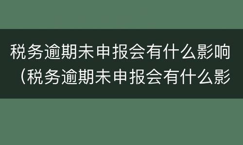 税务逾期未申报会有什么影响（税务逾期未申报会有什么影响吗）