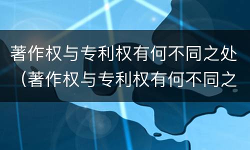 著作权与专利权有何不同之处（著作权与专利权有何不同之处）