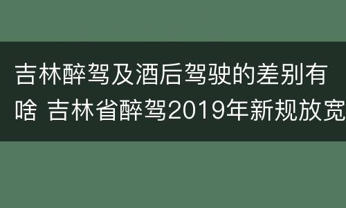 吉林醉驾及酒后驾驶的差别有啥 吉林省醉驾2019年新规放宽