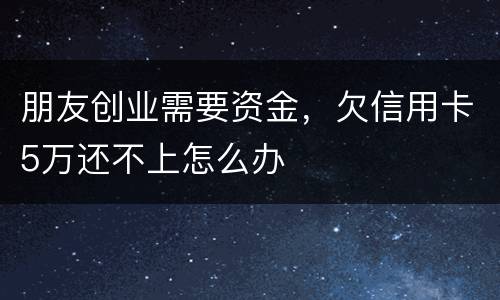 朋友创业需要资金，欠信用卡5万还不上怎么办