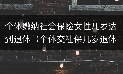个体缴纳社会保险女性几岁达到退休（个体交社保几岁退休）