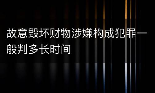 故意毁坏财物涉嫌构成犯罪一般判多长时间