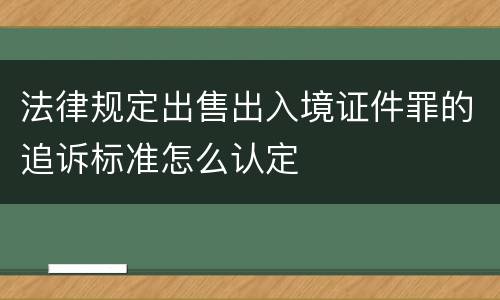 法律规定出售出入境证件罪的追诉标准怎么认定