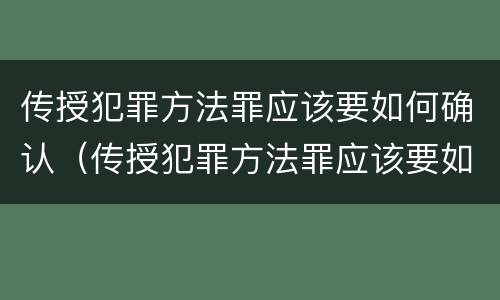 传授犯罪方法罪应该要如何确认（传授犯罪方法罪应该要如何确认案件）
