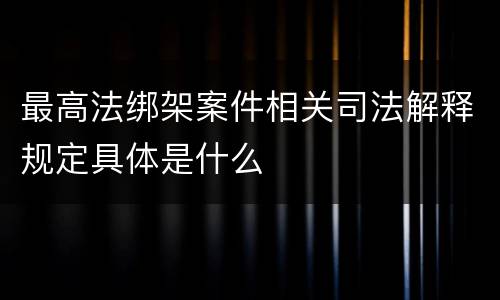 最高法绑架案件相关司法解释规定具体是什么