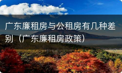 广东廉租房与公租房有几种差别（广东廉租房政策）