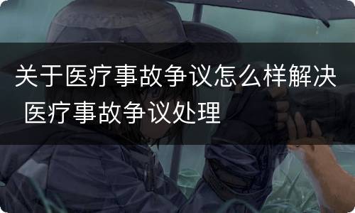 关于医疗事故争议怎么样解决 医疗事故争议处理