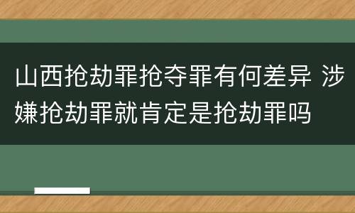 山西抢劫罪抢夺罪有何差异 涉嫌抢劫罪就肯定是抢劫罪吗