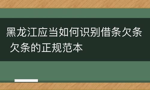 黑龙江应当如何识别借条欠条 欠条的正规范本